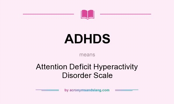What does ADHDS mean? It stands for Attention Deficit Hyperactivity Disorder Scale