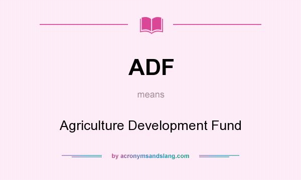 What does ADF mean? It stands for Agriculture Development Fund