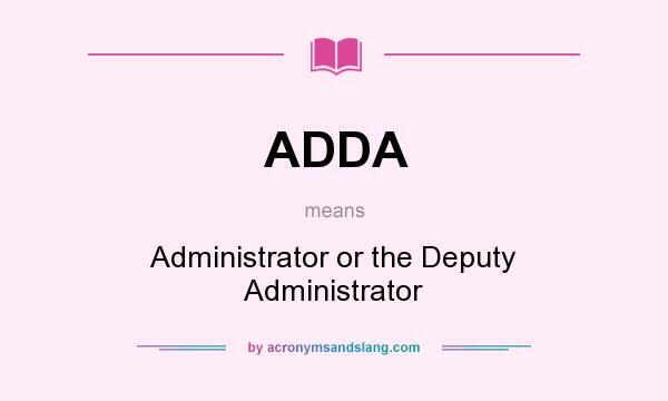 What does ADDA mean? It stands for Administrator or the Deputy Administrator