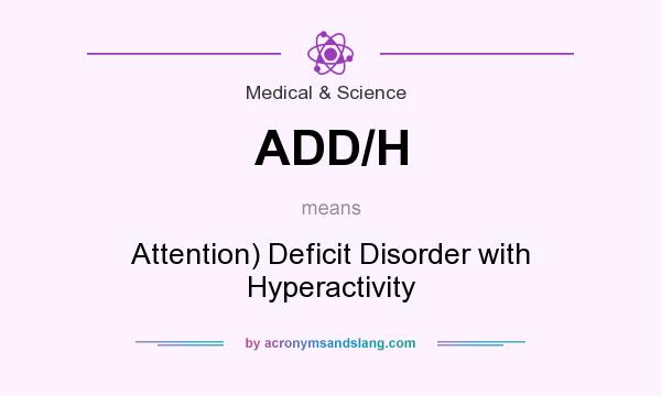 What does ADD/H mean? It stands for Attention) Deficit Disorder with Hyperactivity