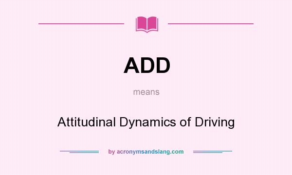 What does ADD mean? It stands for Attitudinal Dynamics of Driving