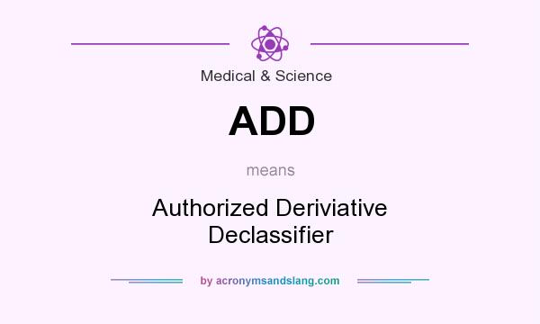 What does ADD mean? It stands for Authorized Deriviative Declassifier