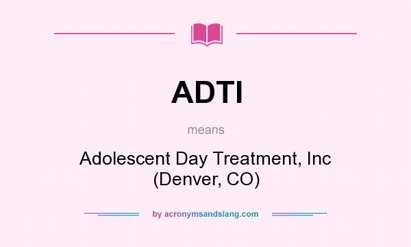 What does ADTI mean? It stands for Adolescent Day Treatment, Inc (Denver, CO)
