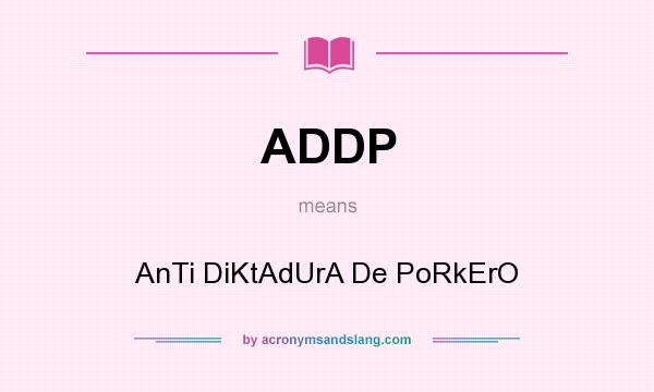 What does ADDP mean? It stands for AnTi DiKtAdUrA De PoRkErO