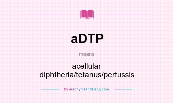 What does aDTP mean? It stands for acellular diphtheria/tetanus/pertussis