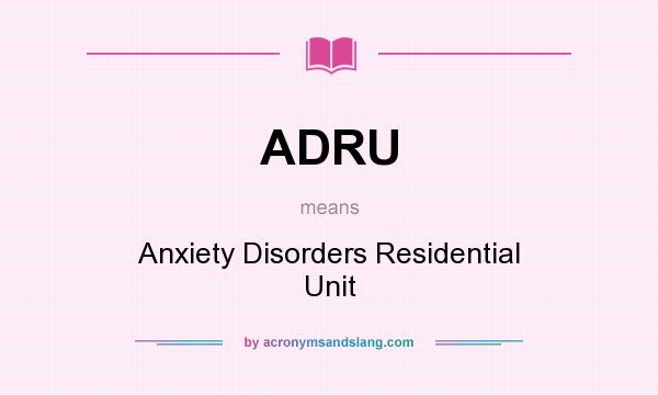 What does ADRU mean? It stands for Anxiety Disorders Residential Unit