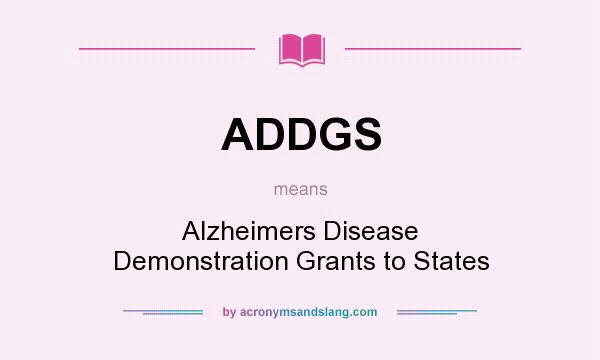 What does ADDGS mean? It stands for Alzheimers Disease Demonstration Grants to States