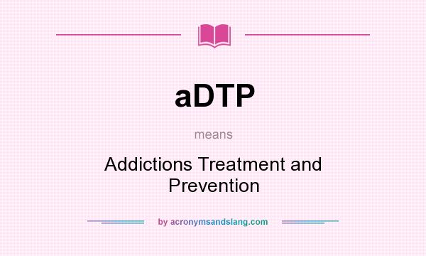 What does aDTP mean? It stands for Addictions Treatment and Prevention
