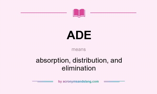 What does ADE mean? It stands for absorption, distribution, and elimination