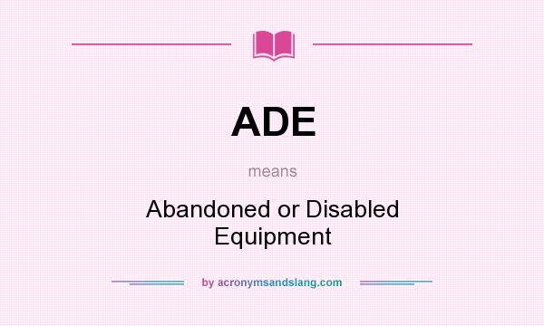 What does ADE mean? It stands for Abandoned or Disabled Equipment