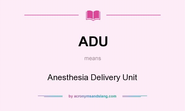 What does ADU mean? It stands for Anesthesia Delivery Unit