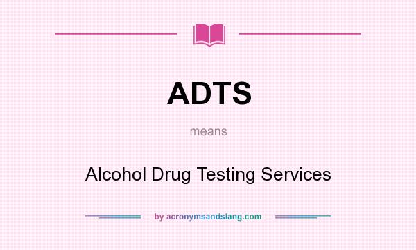 What does ADTS mean? It stands for Alcohol Drug Testing Services