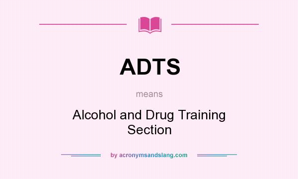 What does ADTS mean? It stands for Alcohol and Drug Training Section