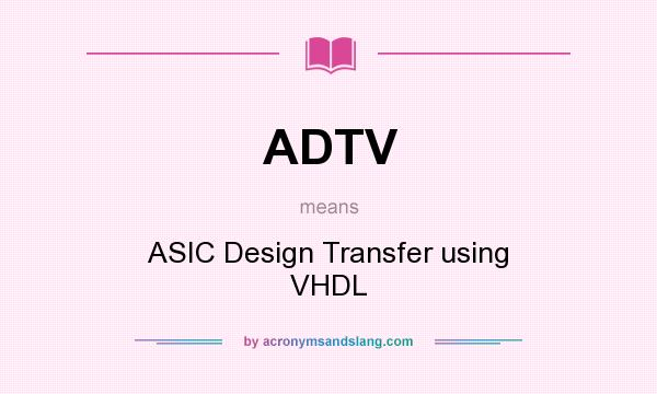 What does ADTV mean? It stands for ASIC Design Transfer using VHDL