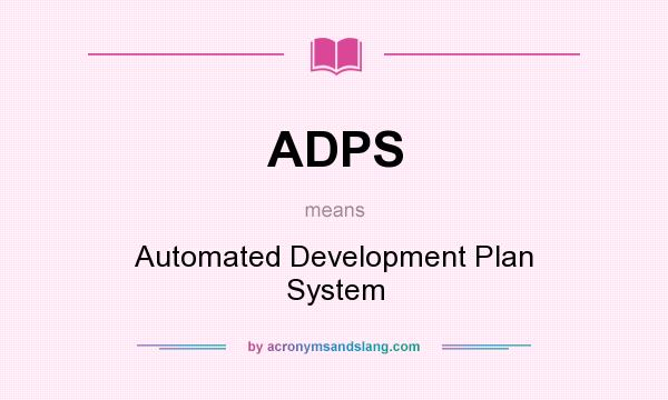What does ADPS mean? It stands for Automated Development Plan System
