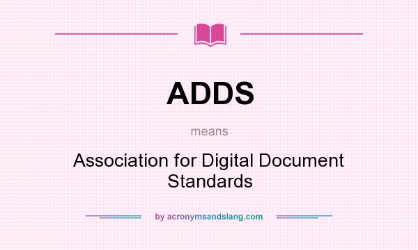 What does ADDS mean? It stands for Association for Digital Document Standards