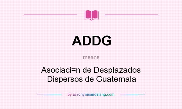 What does ADDG mean? It stands for Asociaci=n de Desplazados Dispersos de Guatemala