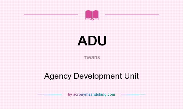 What does ADU mean? It stands for Agency Development Unit