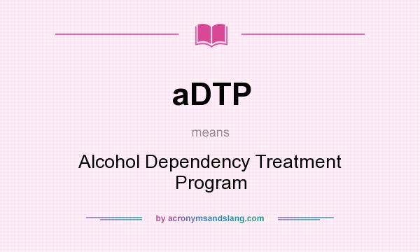 What does aDTP mean? It stands for Alcohol Dependency Treatment Program