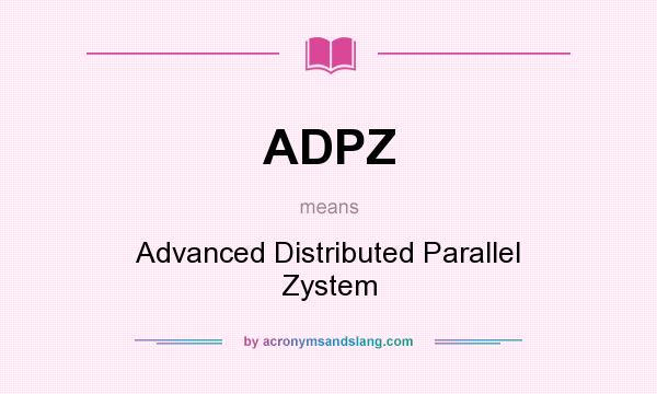 What does ADPZ mean? It stands for Advanced Distributed Parallel Zystem