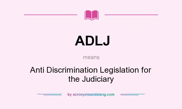 What does ADLJ mean? It stands for Anti Discrimination Legislation for the Judiciary