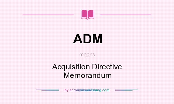 What does ADM mean? It stands for Acquisition Directive Memorandum