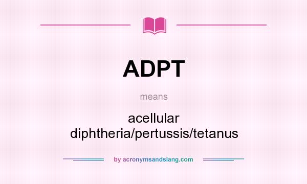 What does ADPT mean? It stands for acellular diphtheria/pertussis/tetanus