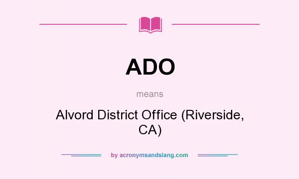 What does ADO mean? It stands for Alvord District Office (Riverside, CA)