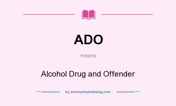 What does ADO mean? It stands for Alcohol Drug and Offender