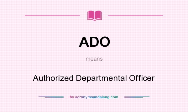 What does ADO mean? It stands for Authorized Departmental Officer
