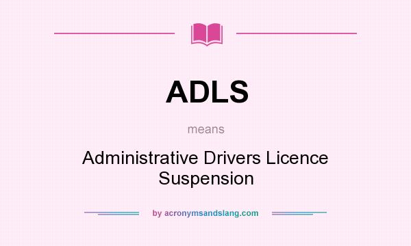 What does ADLS mean? It stands for Administrative Drivers Licence Suspension
