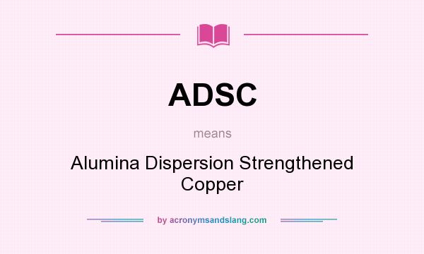 What does ADSC mean? It stands for Alumina Dispersion Strengthened Copper