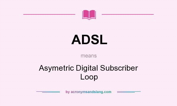 What does ADSL mean? It stands for Asymetric Digital Subscriber Loop