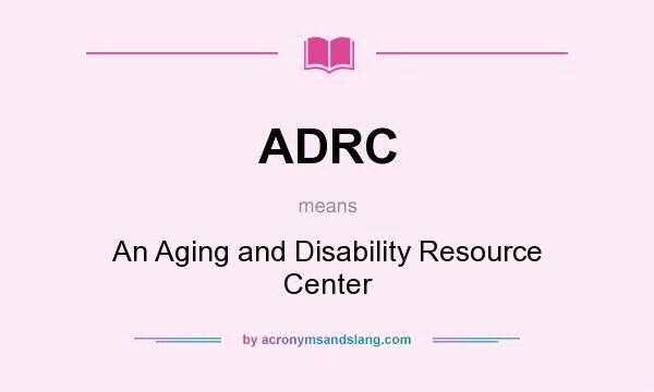 What does ADRC mean? It stands for An Aging and Disability Resource Center