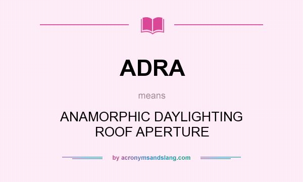 What does ADRA mean? It stands for ANAMORPHIC DAYLIGHTING ROOF APERTURE