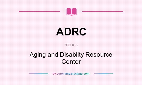 What does ADRC mean? It stands for Aging and Disabilty Resource Center