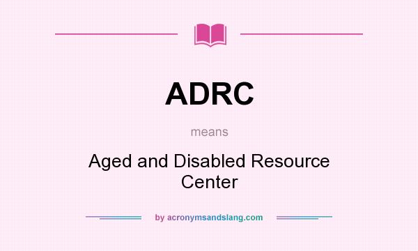 What does ADRC mean? It stands for Aged and Disabled Resource Center