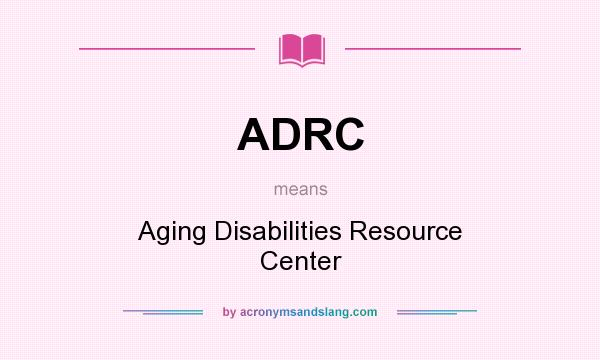 What does ADRC mean? It stands for Aging Disabilities Resource Center