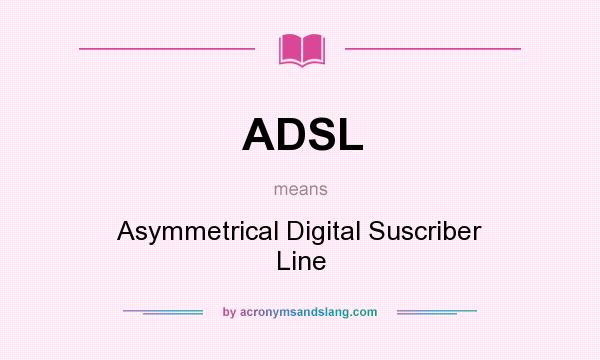 What does ADSL mean? It stands for Asymmetrical Digital Suscriber Line