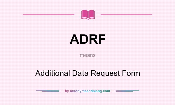 What does ADRF mean? It stands for Additional Data Request Form