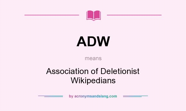 What does ADW mean? It stands for Association of Deletionist Wikipedians