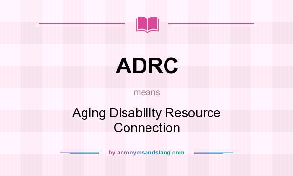 What does ADRC mean? It stands for Aging Disability Resource Connection