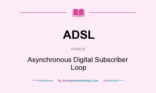 What does ADSL mean? It stands for Asynchronous Digital Subscriber Loop
