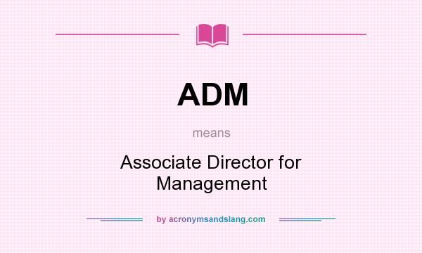 What does ADM mean? It stands for Associate Director for Management