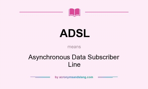 What does ADSL mean? It stands for Asynchronous Data Subscriber Line