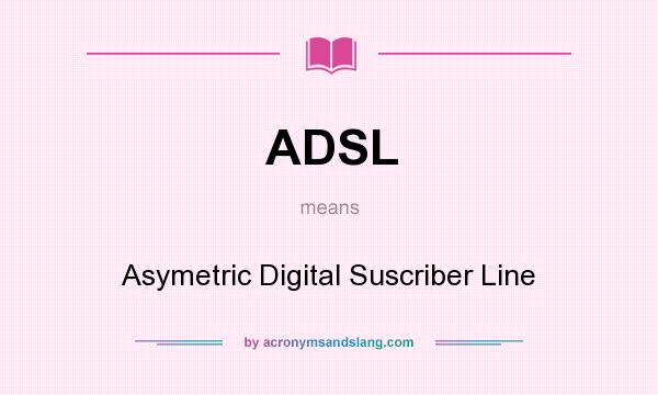 What does ADSL mean? It stands for Asymetric Digital Suscriber Line