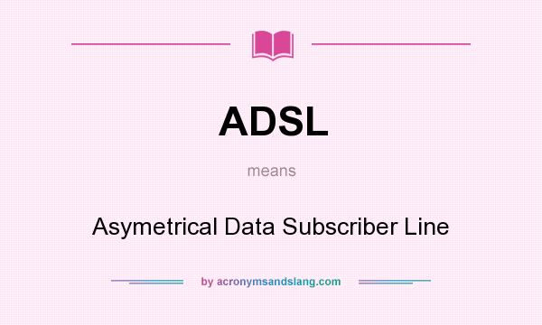 What does ADSL mean? It stands for Asymetrical Data Subscriber Line