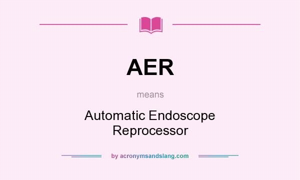What does AER mean? It stands for Automatic Endoscope Reprocessor