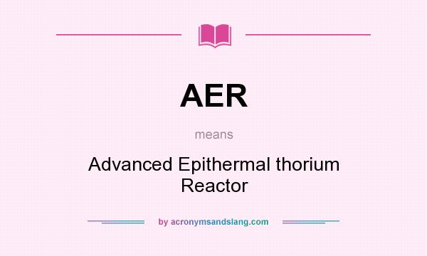What does AER mean? It stands for Advanced Epithermal thorium Reactor
