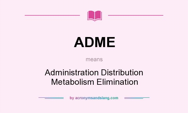 What does ADME mean? It stands for Administration Distribution Metabolism Elimination